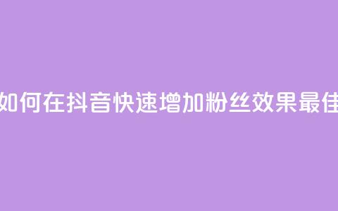如何在抖音快速增加粉丝效果最佳 第1张 如何在抖音快速增加粉丝效果最佳 第1张