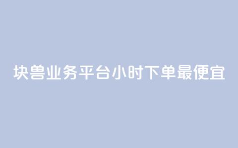 块兽业务平台24小时下单最便宜 - 块兽业务平台全天候最低价下单服务! 第1张 块兽业务平台24小时下单最便宜 - 块兽业务平台全天候最低价下单服务! 第1张