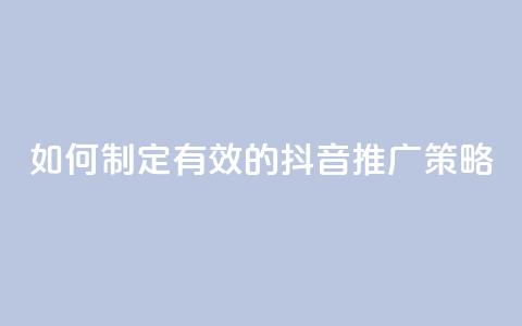 如何制定有效的抖音推广策略 第1张 如何制定有效的抖音推广策略 第1张