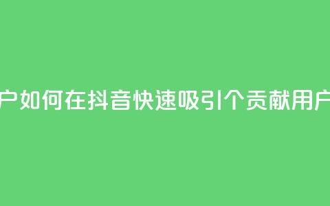 抖音如何刷1000贡献用户 - 如何在抖音快速吸引1000个贡献用户的方法解析! 第1张 抖音如何刷1000贡献用户 - 如何在抖音快速吸引1000个贡献用户的方法解析! 第1张