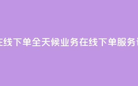 24小时业务在线下单 - 全天候业务在线下单服务详解~ 第1张 24小时业务在线下单 - 全天候业务在线下单服务详解~ 第1张