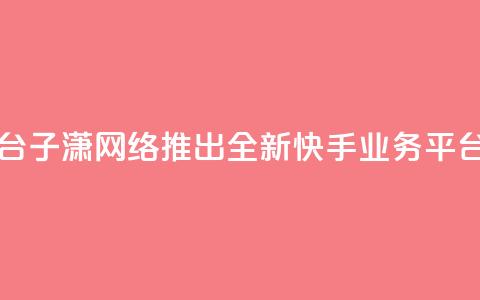子潇网络快手业务平台 - 子潇网络推出全新快手业务平台提升用户体验! 第1张 子潇网络快手业务平台 - 子潇网络推出全新快手业务平台提升用户体验! 第1张