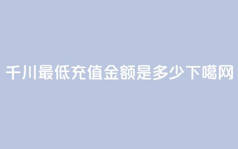 千川最低充值金额是多少? 第1张 千川最低充值金额是多少? 第1张