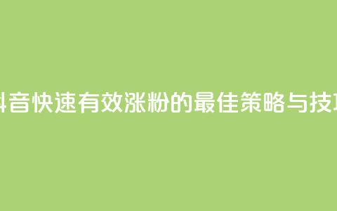 抖音快速有效涨粉的最佳策略与技巧 第1张 抖音快速有效涨粉的最佳策略与技巧 第1张
