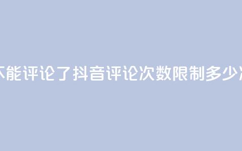 抖音评论多少次就不能评论了 - 抖音评论次数限制:多少次不能再评论。 第1张 抖音评论多少次就不能评论了 - 抖音评论次数限制:多少次不能再评论。 第1张