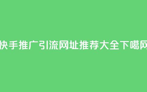 快手推广引流网址推荐大全 第1张 快手推广引流网址推荐大全 第1张