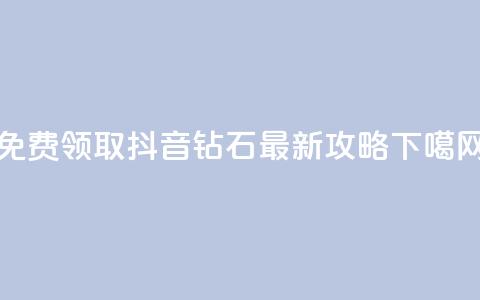 免费领取抖音钻石最新攻略 第1张 免费领取抖音钻石最新攻略 第1张