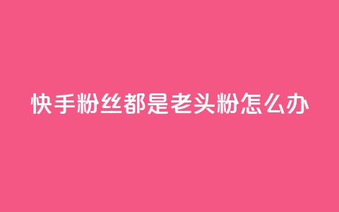 快手粉丝都是老头粉怎么办 - 如何应对快手粉丝群体以老年人为主的情况! 第1张 快手粉丝都是老头粉怎么办 - 如何应对快手粉丝群体以老年人为主的情况! 第1张
