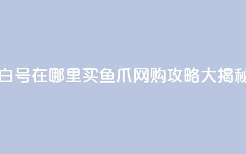 dy白号在哪里买?鱼爪网购攻略大揭秘 第1张 dy白号在哪里买?鱼爪网购攻略大揭秘 第1张