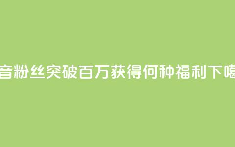 抖音粉丝突破百万,获得何种福利? 第1张 抖音粉丝突破百万,获得何种福利? 第1张