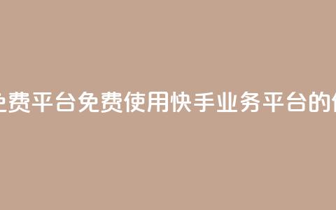 快手业务免费平台(免费使用快手业务平台的优势) 第1张 快手业务免费平台(免费使用快手业务平台的优势) 第1张