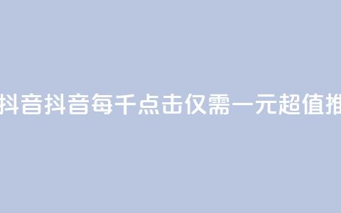 一元一千抖音(抖音每千点击仅需一元，超值推广！)  第1张