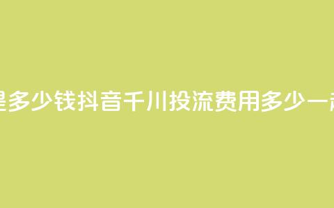 抖音千川投流费用是多少钱 - 抖音千川投流费用多少?一起来了解一下!~ 第1张 抖音千川投流费用是多少钱 - 抖音千川投流费用多少?一起来了解一下!~ 第1张