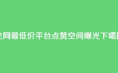 全网最低价平台-点赞空间曝光 第1张 全网最低价平台-点赞空间曝光 第1张
