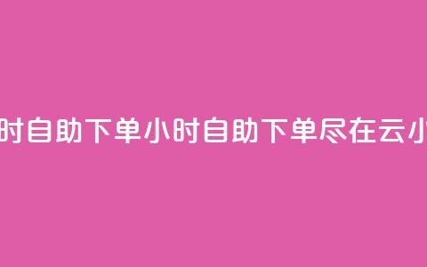 云小店24小时自助下单 - 24小时自助下单,尽在云小店。 第1张 云小店24小时自助下单 - 24小时自助下单,尽在云小店。 第1张