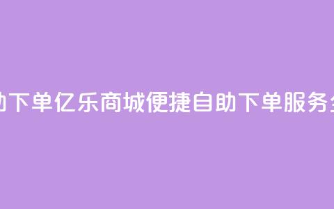 亿乐商城自助下单 - 亿乐商城便捷自助下单服务全解析! 第1张 亿乐商城自助下单 - 亿乐商城便捷自助下单服务全解析! 第1张