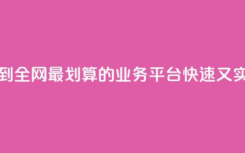 找到全网最划算的业务平台,快速又实惠 第1张 找到全网最划算的业务平台,快速又实惠 第1张