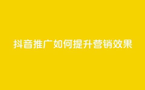 抖音推广app如何提升营销效果 第1张 抖音推广app如何提升营销效果 第1张
