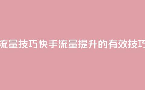 快手涨流量技巧(快手流量提升的有效技巧) 第1张 快手涨流量技巧(快手流量提升的有效技巧) 第1张
