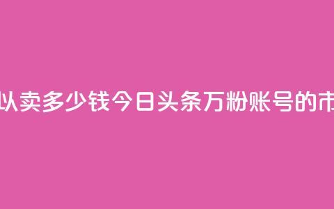 今日头条万粉号可以卖多少钱 - 今日头条万粉账号的市场价值分析~ 第1张 今日头条万粉号可以卖多少钱 - 今日头条万粉账号的市场价值分析~ 第1张