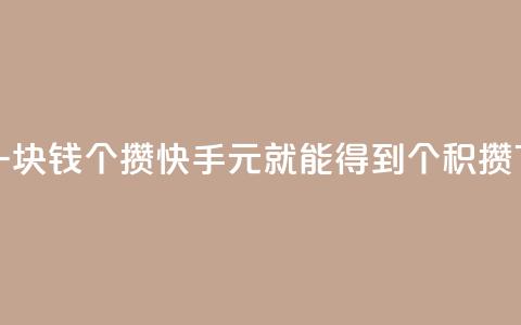 快手一块钱100个攒(快手1元就能得到100个积攒) 第1张 快手一块钱100个攒(快手1元就能得到100个积攒) 第1张
