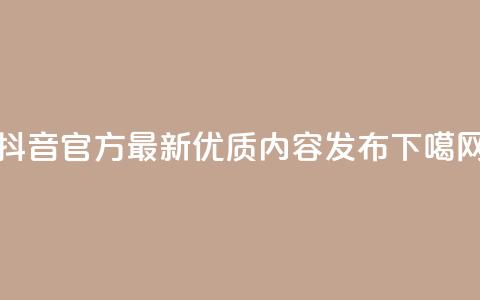 抖音官方最新优质内容发布 第1张 抖音官方最新优质内容发布 第1张
