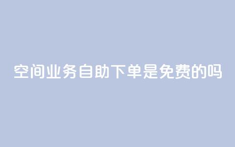 QQ空间业务自助下单是免费的吗 - QQ空间业务自助下单是否免费及具体费用介绍~ 第1张 QQ空间业务自助下单是免费的吗 - QQ空间业务自助下单是否免费及具体费用介绍~ 第1张