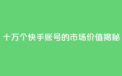 十万个快手账号的市场价值揭秘 第1张 十万个快手账号的市场价值揭秘 第1张
