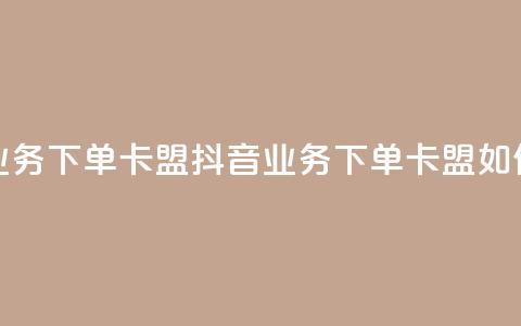 抖音业务下单卡盟(抖音业务下单卡盟如何操作) 第1张 抖音业务下单卡盟(抖音业务下单卡盟如何操作) 第1张
