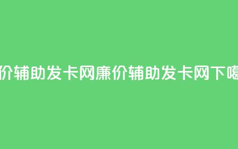 低价辅助发卡网(廉价辅助发卡网) 第1张 低价辅助发卡网(廉价辅助发卡网) 第1张