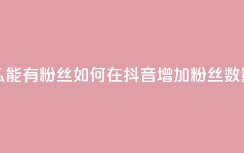 抖音怎么能有粉丝 - 如何在抖音增加粉丝数量! 第1张 抖音怎么能有粉丝 - 如何在抖音增加粉丝数量! 第1张
