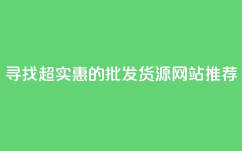 寻找超实惠的批发货源网站推荐 第1张 寻找超实惠的批发货源网站推荐 第1张