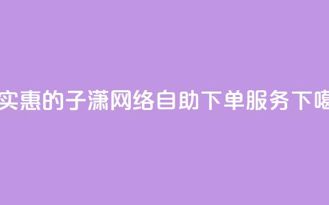 最实惠的子潇网络自助下单服务 第1张 最实惠的子潇网络自助下单服务 第1张