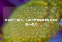 中国进出口银行：1-4月投放制造业中长期贷款超1800亿元