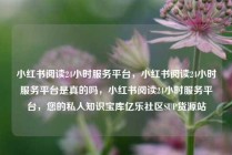 小红书阅读24小时服务平台，小红书阅读24小时服务平台是真的吗，小红书阅读24小时服务平台，您的私人知识宝库亿乐社区SUP货源站