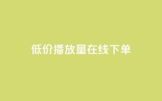 低价播放量在线下单 - 在线订购低价播放量，立即享受优惠服务!