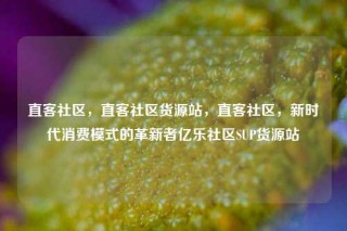 直客社区，直客社区货源站，直客社区，新时代消费模式的革新者亿乐社区SUP货源站