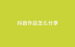 抖音作品怎么分享 - 如何有效推广抖音作品!
