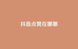 抖音点赞在哪哪 - 抖音点赞位置详解!