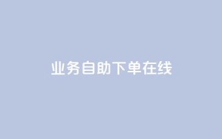 dy业务自助下单在线 - 自助下单功能助力DY业务高效在线运作!