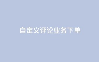 dy自定义评论业务下单 - dy自定义评论业务下单的优质服务!
