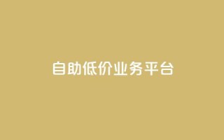 自助低价业务平台 - 自助经济平台：获得实惠服务！！