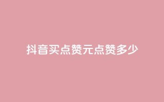 抖音买点赞1元100点赞多少 - 抖音1元100赞购买服务怎么样？！