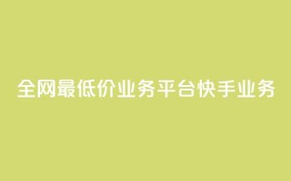 全网最低价业务平台快手业务 - 全网最低价推荐平台快手助你省钱新选择!