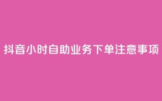 抖音24小时自助业务下单注意事项 - 抖音自助业务24小时下单必知事项解析！