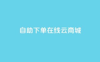 自助下单在线云商城 - 自助在线购物，尽在云商城！快来体验便捷购物乐趣!