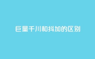 巨量千川和抖加的区别 - 巨量千川与抖加的主要区别解析！