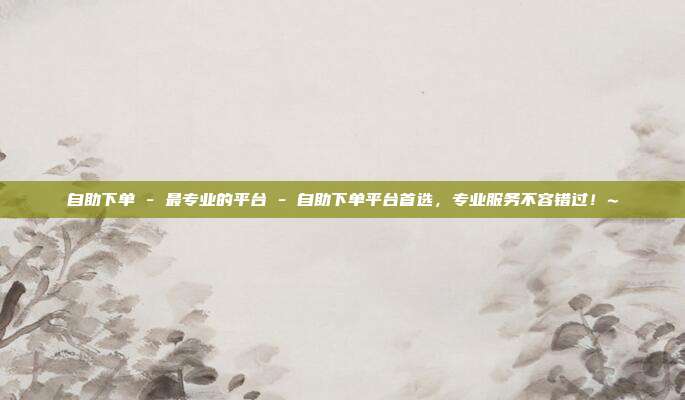 自助下单 - 最专业的平台 自助下单平台首选，专业服务不容错过！~  第1张
