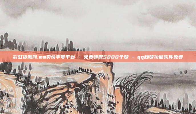 彩虹货源网,ma卖快手号平台 - 免费领取5000个赞 qq秒赞功能软件免费  第1张