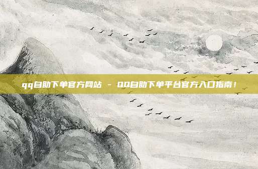 qq自助下单官方网站 - QQ自助下单平台官方入口指南！  第1张